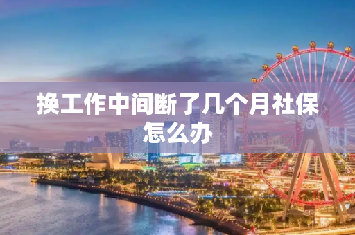 换工作中间断了几个月社保怎么办