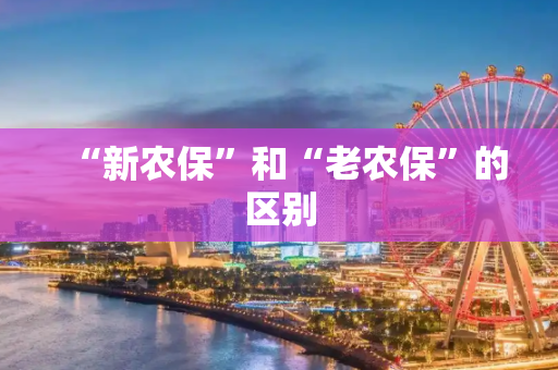 “新农保”和“老农保”的区别