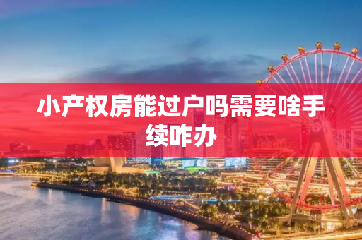 小产权房能过户吗需要啥手续咋办