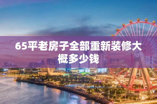 65平老房子全部重新装修大概多少钱