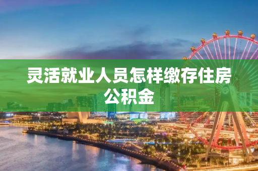 灵活就业人员怎样缴存住房公积金
