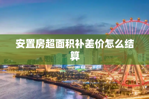 安置房超面积补差价怎么结算