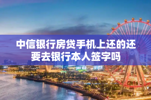 中信银行房贷手机上还的还要去银行本人签字吗