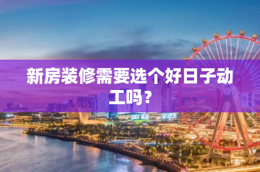 新房装修需要选个好日子动工吗？
