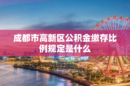 成都市高新区公积金缴存比例规定是什么