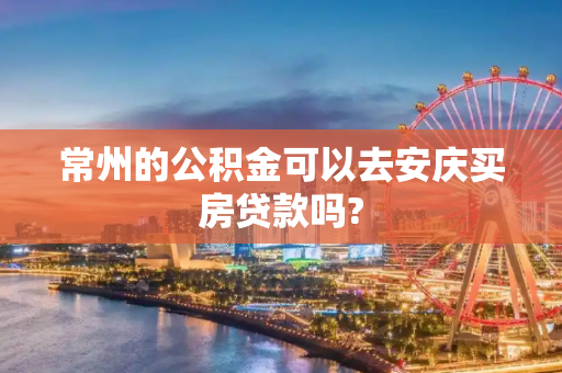 常州的公积金可以去安庆买房贷款吗?