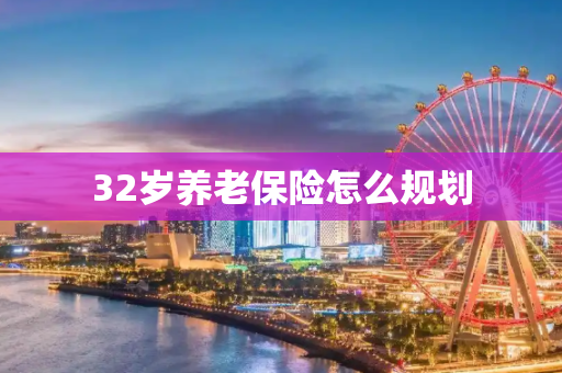 32岁养老保险怎么规划