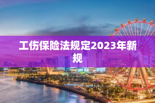工伤保险法规定2023年新规