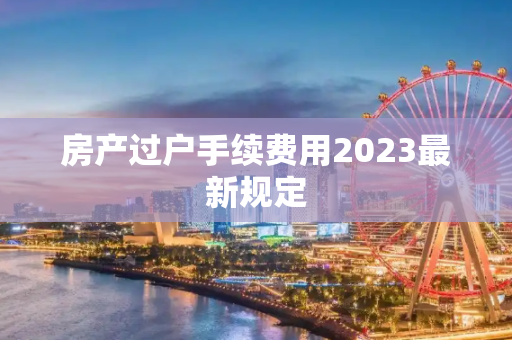 房产过户手续费用2023最新规定