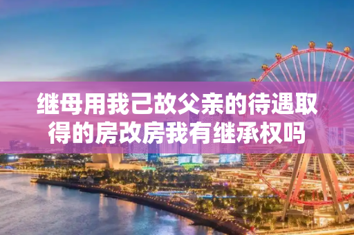 继母用我己故父亲的待遇取得的房改房我有继承权吗