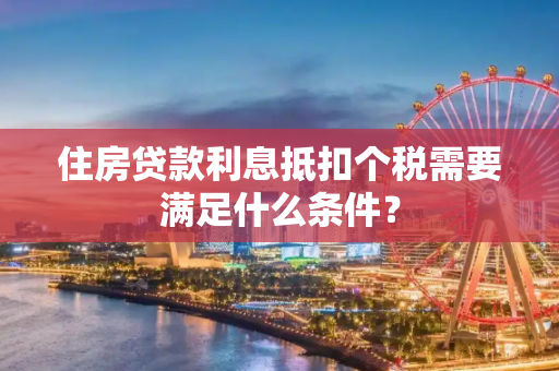 住房贷款利息抵扣个税需要满足什么条件？