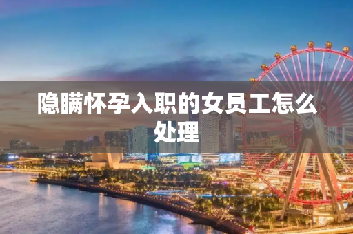 隐瞒怀孕入职的女员工怎么处理