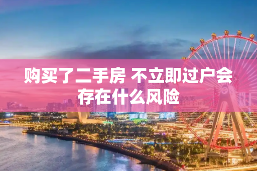 购买了二手房 不立即过户会存在什么风险
