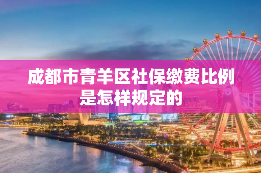 成都市青羊区社保缴费比例是怎样规定的