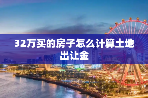 32万买的房子怎么计算土地出让金