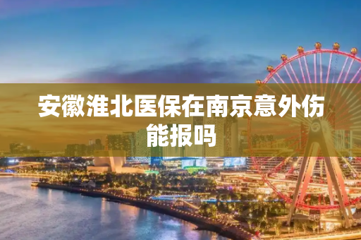 安徽淮北医保在南京意外伤能报吗