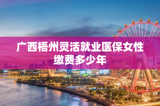 广西梧州灵活就业医保女性缴费多少年