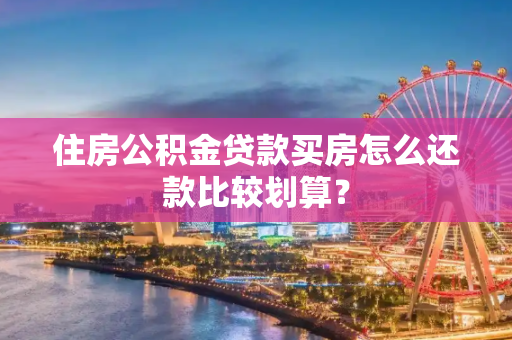 住房公积金贷款买房怎么还款比较划算？