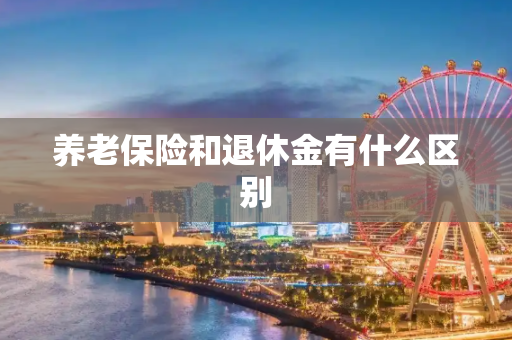 养老保险和退休金有什么区别