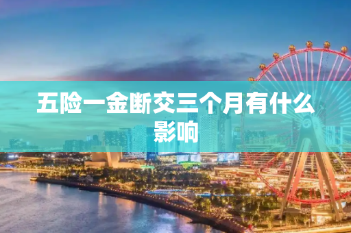 五险一金断交三个月有什么影响
