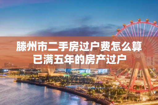 滕州市二手房过户费怎么算已满五年的房产过户