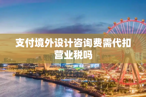 支付境外设计咨询费需代扣营业税吗