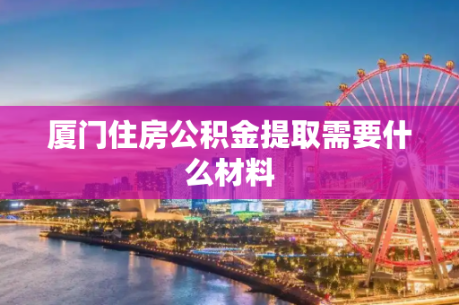 厦门住房公积金提取需要什么材料