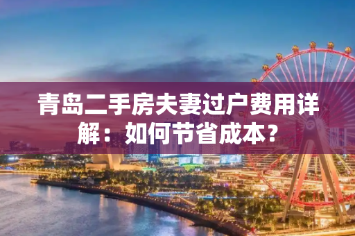 青岛二手房夫妻过户费用详解：如何节省成本？