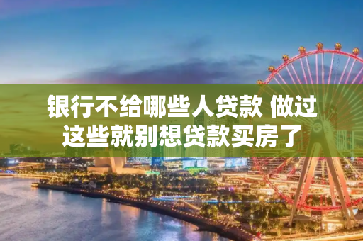 银行不给哪些人贷款 做过这些就别想贷款买房了