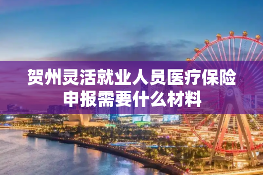 贺州灵活就业人员医疗保险申报需要什么材料