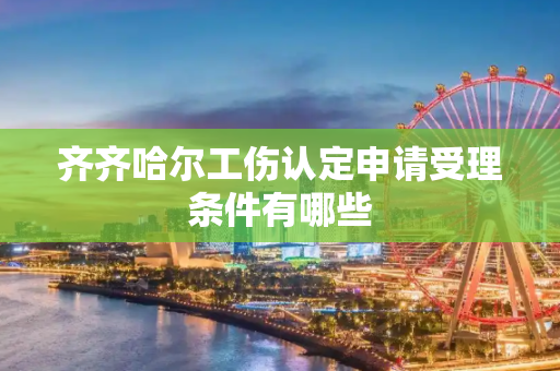 齐齐哈尔工伤认定申请受理条件有哪些