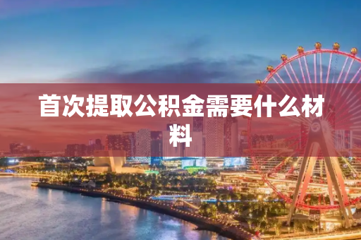 首次提取公积金需要什么材料