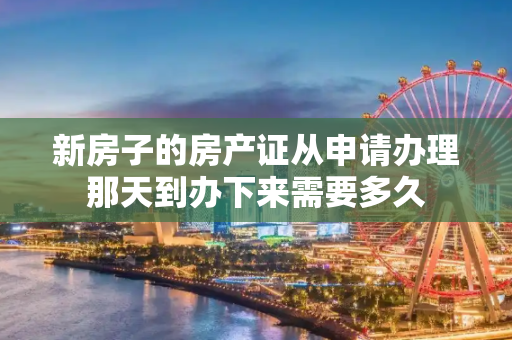 新房子的房产证从申请办理那天到办下来需要多久