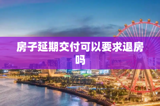 房子延期交付可以要求退房吗
