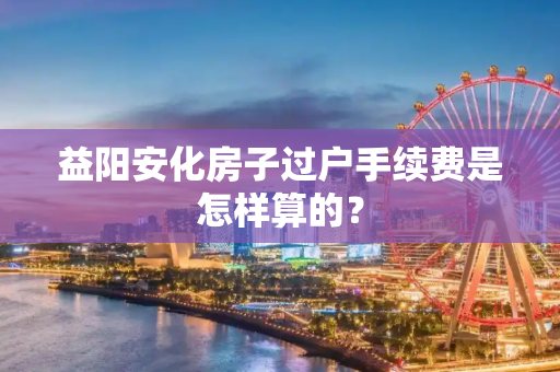 益阳安化房子过户手续费是怎样算的？