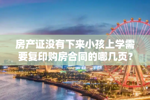 房产证没有下来小孩上学需要复印购房合同的哪几页？