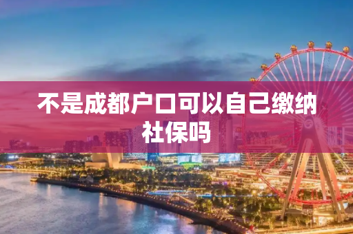 不是成都户口可以自己缴纳社保吗