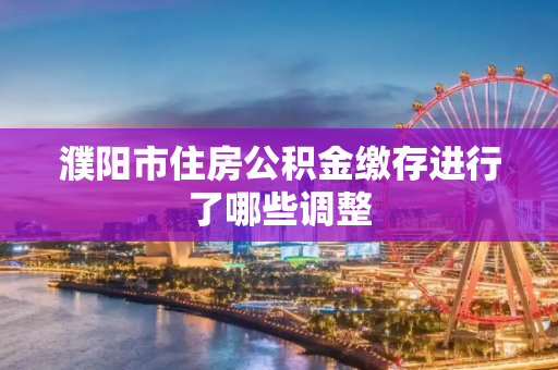 濮阳市住房公积金缴存进行了哪些调整