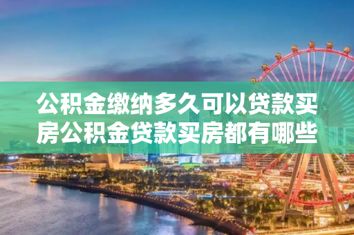 公积金缴纳多久可以贷款买房公积金贷款买房都有哪些注意事项