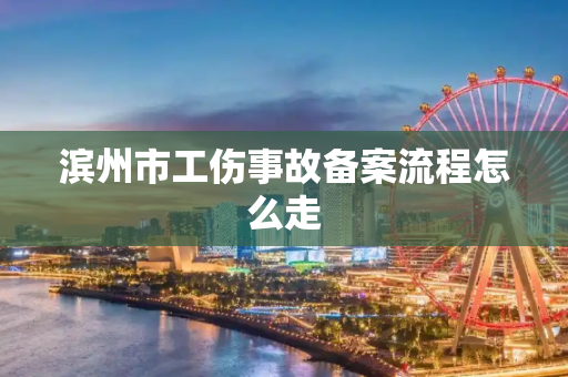 滨州市工伤事故备案流程怎么走