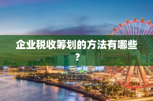 企业税收筹划的方法有哪些？