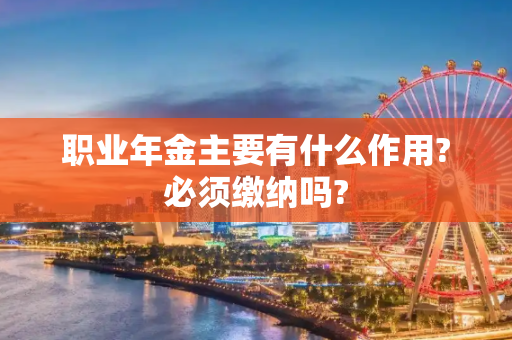 职业年金主要有什么作用?必须缴纳吗?