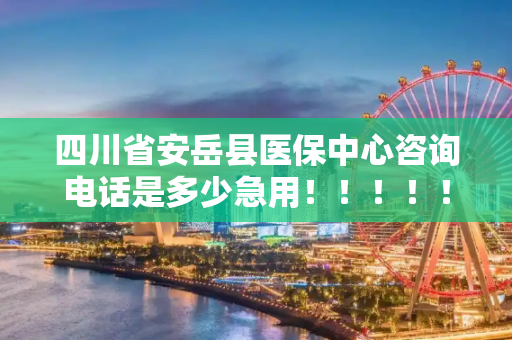 四川省安岳县医保中心咨询电话是多少急用！！！！！