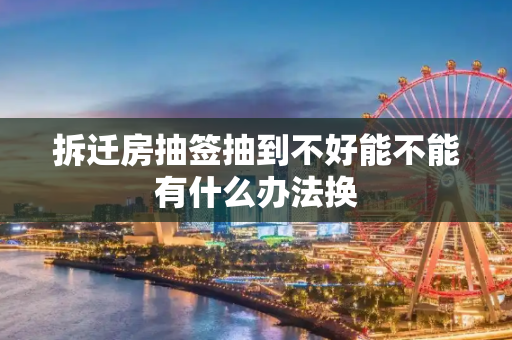 拆迁房抽签抽到不好能不能有什么办法换