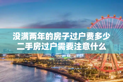 没满两年的房子过户费多少二手房过户需要注意什么