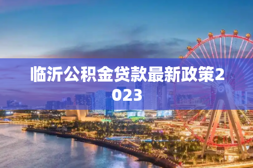 临沂公积金贷款最新政策2023