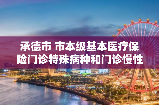 承德市 市本级基本医疗保险门诊特殊病种和门诊慢性病种的管理办法