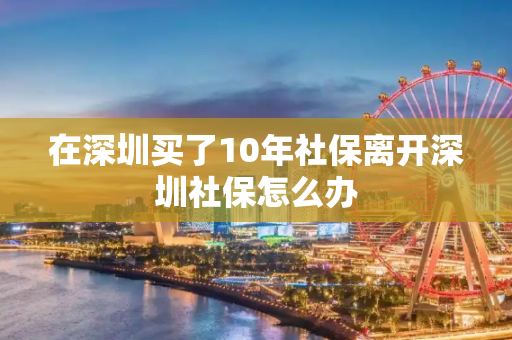 在深圳买了10年社保离开深圳社保怎么办