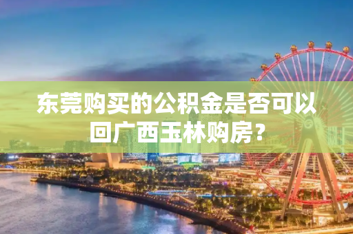 东莞购买的公积金是否可以回广西玉林购房？