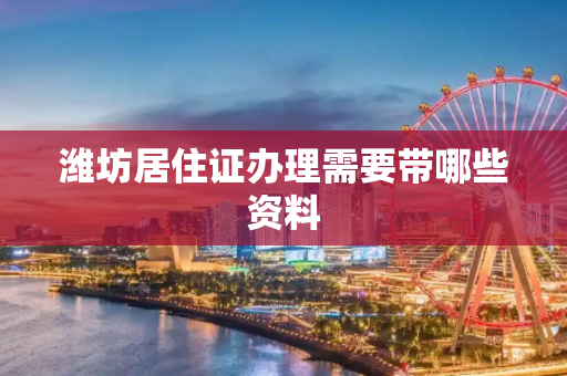 潍坊居住证办理需要带哪些资料